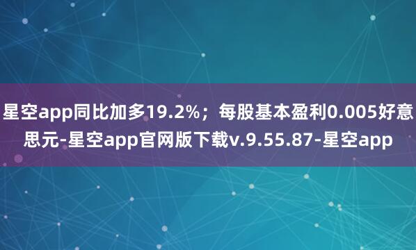 星空app同比加多19.2%;每股基本盈利0.005好意思元-星空app官网版下载v.9.55.87-星空app