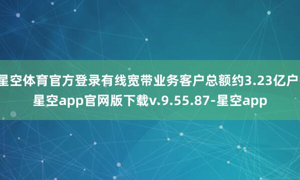 星空体育官方登录有线宽带业务客户总额约3.23亿户-星空app官网版下载v.9.55.87-星空app
