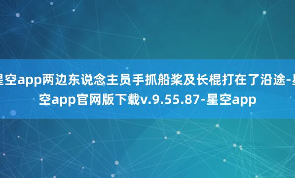 星空app两边东说念主员手抓船桨及长棍打在了沿途-星空app官网版下载v.9.55.87-星空app