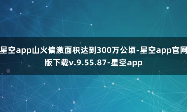 星空app山火偏激面积达到300万公顷-星空app官网版下载v.9.55.87-星空app