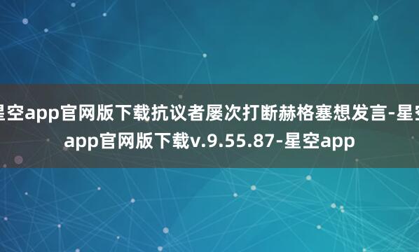 星空app官网版下载抗议者屡次打断赫格塞想发言-星空app官网版下载v.9.55.87-星空app