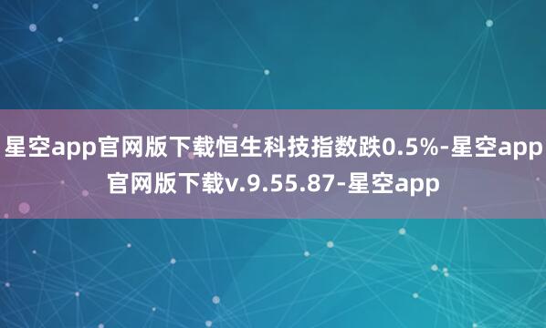 星空app官网版下载恒生科技指数跌0.5%-星空app官网版下载v.9.55.87-星空app