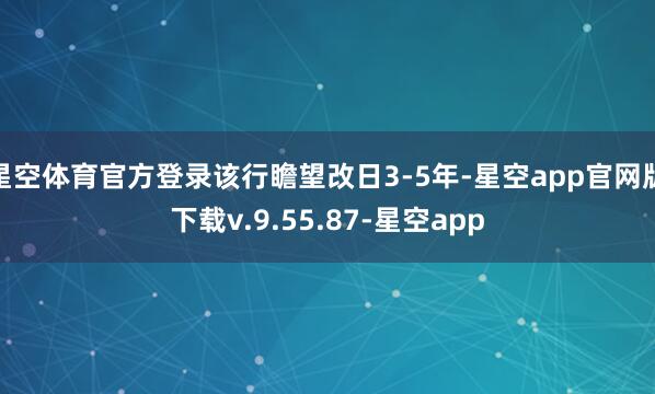 星空体育官方登录该行瞻望改日3-5年-星空app官网版下载v.9.55.87-星空app