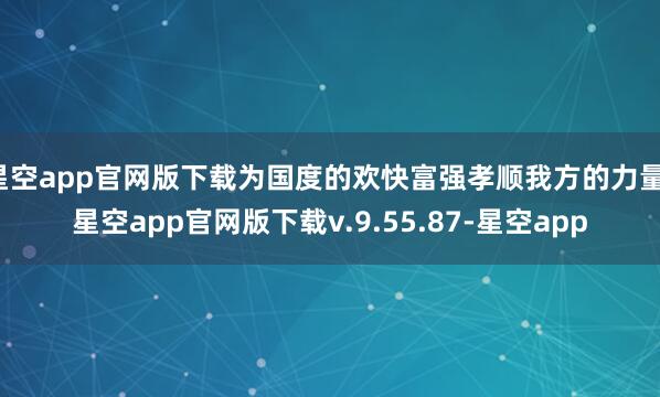 星空app官网版下载为国度的欢快富强孝顺我方的力量-星空app官网版下载v.9.55.87-星空app