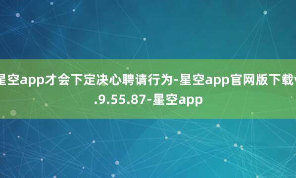 星空app才会下定决心聘请行为-星空app官网版下载v.9.55.87-星空app