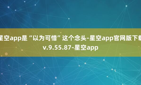 星空app是“以为可惜”这个念头-星空app官网版下载v.9.55.87-星空app