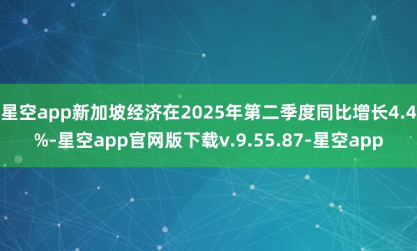 星空app新加坡经济在2025年第二季度同比增长4.4%-星空app官网版下载v.9.55.87-星空app