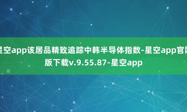 星空app该居品精致追踪中韩半导体指数-星空app官网版下载v.9.55.87-星空app
