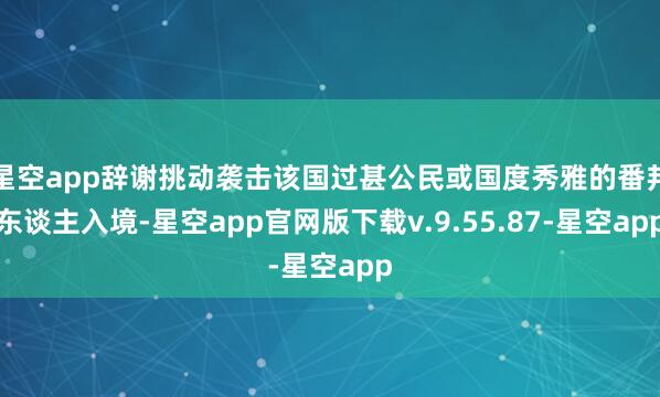 星空app辞谢挑动袭击该国过甚公民或国度秀雅的番邦东谈主入境-星空app官网版下载v.9.55.87-星空app
