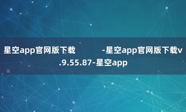 星空app官网版下载            -星空app官网版下载v.9.55.87-星空app