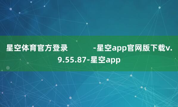 星空体育官方登录            -星空app官网版下载v.9.55.87-星空app