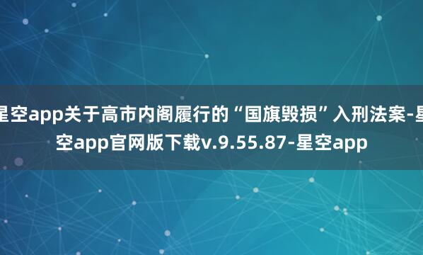 星空app关于高市内阁履行的“国旗毁损”入刑法案-星空app官网版下载v.9.55.87-星空app