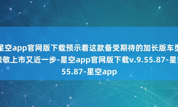 星空app官网版下载预示着这款备受期待的加长版车型距离崇敬上市又近一步-星空app官网版下载v.9.55.87-星空app