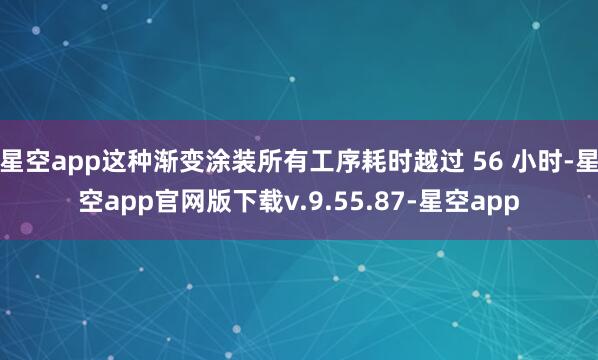 星空app这种渐变涂装所有工序耗时越过 56 小时-星空app官网版下载v.9.55.87-星空app