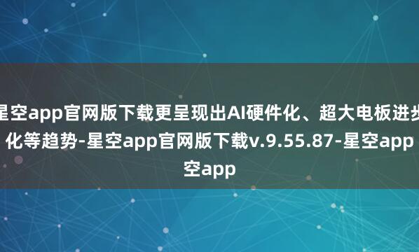 星空app官网版下载更呈现出AI硬件化、超大电板进步化等趋势-星空app官网版下载v.9.55.87-星空app