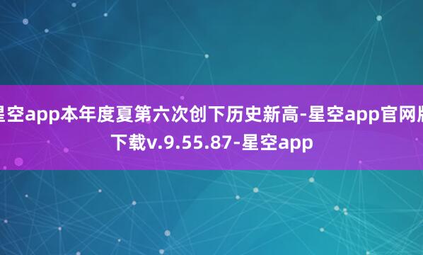 星空app本年度夏第六次创下历史新高-星空app官网版下载v.9.55.87-星空app