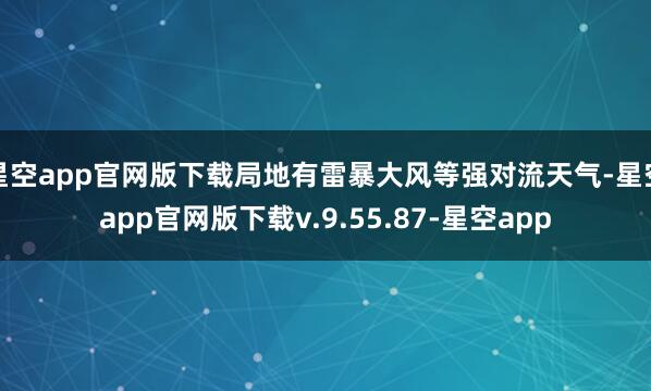 星空app官网版下载局地有雷暴大风等强对流天气-星空app官网版下载v.9.55.87-星空app