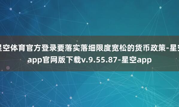 星空体育官方登录要落实落细限度宽松的货币政策-星空app官网版下载v.9.55.87-星空app