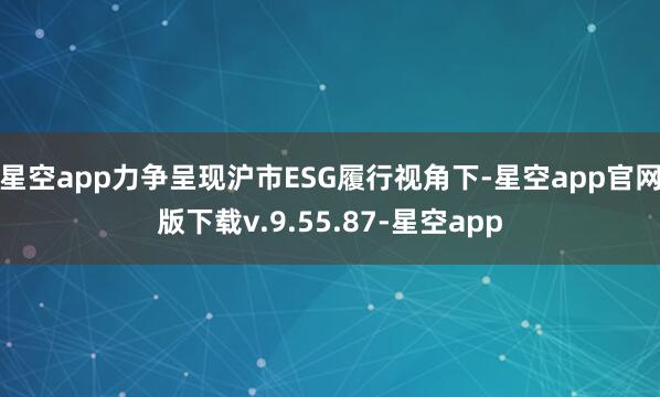星空app力争呈现沪市ESG履行视角下-星空app官网版下载v.9.55.87-星空app