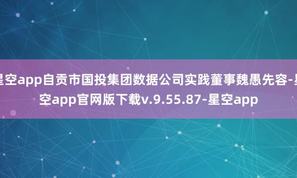 星空app自贡市国投集团数据公司实践董事魏愚先容-星空app官网版下载v.9.55.87-星空app