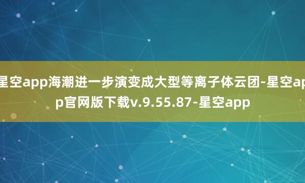 星空app海潮进一步演变成大型等离子体云团-星空app官网版下载v.9.55.87-星空app