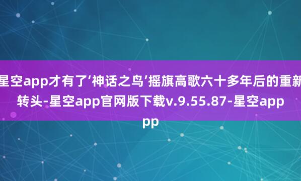 星空app才有了‘神话之鸟’摇旗高歌六十多年后的重新转头-星空app官网版下载v.9.55.87-星空app