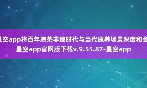 星空app将百年凉茶非遗时代与当代康养场景深度和会-星空app官网版下载v.9.55.87-星空app