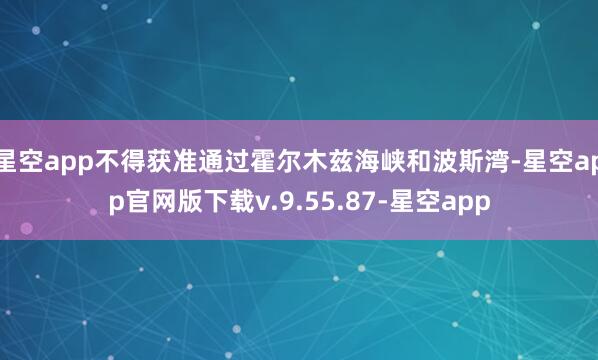 星空app不得获准通过霍尔木兹海峡和波斯湾-星空app官网版下载v.9.55.87-星空app