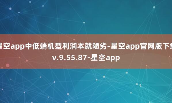 星空app中低端机型利润本就陋劣-星空app官网版下载v.9.55.87-星空app