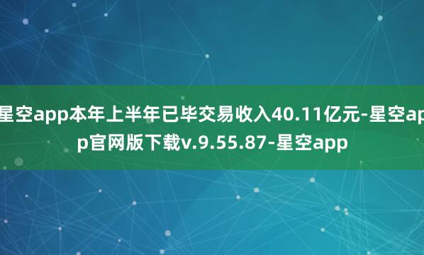 星空app本年上半年已毕交易收入40.11亿元-星空app官网版下载v.9.55.87-星空app