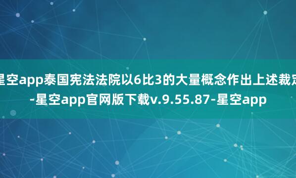 星空app泰国宪法法院以6比3的大量概念作出上述裁定-星空app官网版下载v.9.55.87-星空app