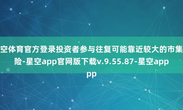 星空体育官方登录投资者参与往复可能靠近较大的市集风险-星空app官网版下载v.9.55.87-星空app
