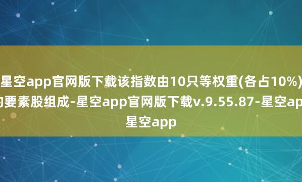 星空app官网版下载该指数由10只等权重(各占10%)的要素股组成-星空app官网版下载v.9.55.87-星空app