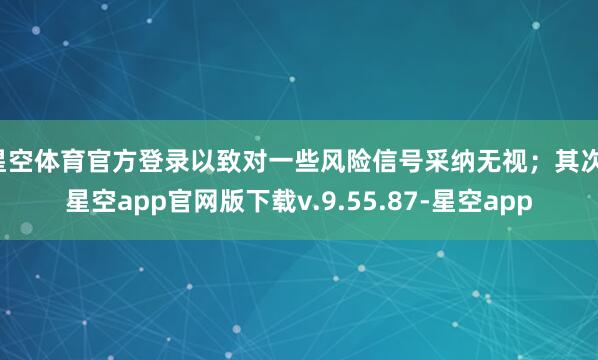 星空体育官方登录以致对一些风险信号采纳无视；其次-星空app官网版下载v.9.55.87-星空app