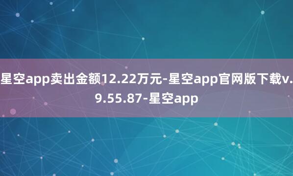 星空app卖出金额12.22万元-星空app官网版下载v.9.55.87-星空app
