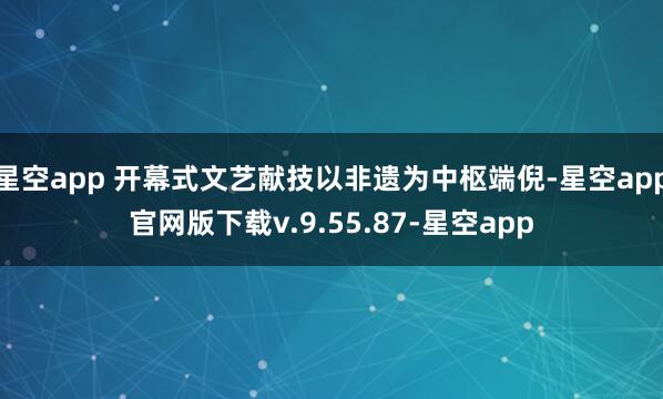 星空app 开幕式文艺献技以非遗为中枢端倪-星空app官网版下载v.9.55.87-星空app