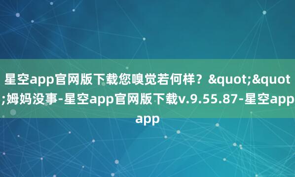 星空app官网版下载您嗅觉若何样？""姆妈没事-星空app官网版下载v.9.55.87-星空app