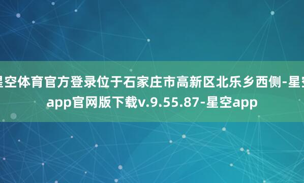星空体育官方登录位于石家庄市高新区北乐乡西侧-星空app官网版下载v.9.55.87-星空app