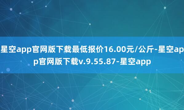 星空app官网版下载最低报价16.00元/公斤-星空app官网版下载v.9.55.87-星空app