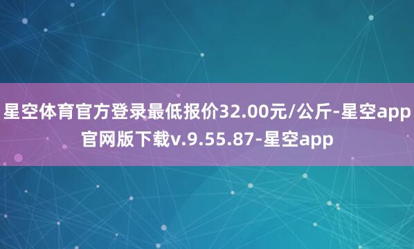 星空体育官方登录最低报价32.00元/公斤-星空app官网版下载v.9.55.87-星空app
