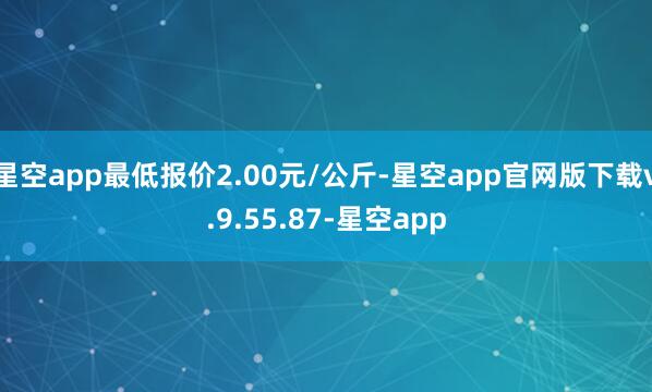 星空app最低报价2.00元/公斤-星空app官网版下载v.9.55.87-星空app