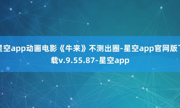 星空app动画电影《牛来》不测出圈-星空app官网版下载v.9.55.87-星空app
