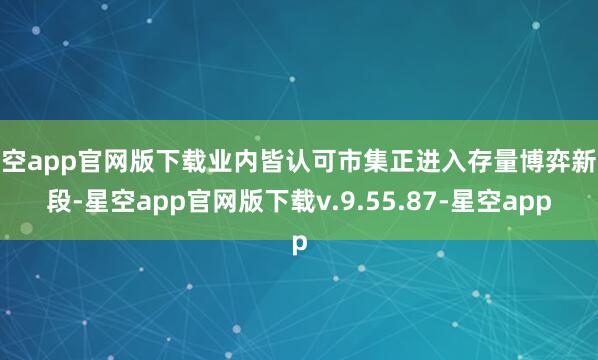 星空app官网版下载业内皆认可市集正进入存量博弈新阶段-星空app官网版下载v.9.55.87-星空app