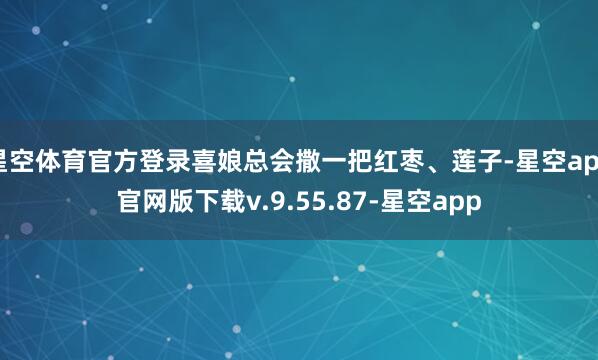 星空体育官方登录喜娘总会撒一把红枣、莲子-星空app官网版下载v.9.55.87-星空app