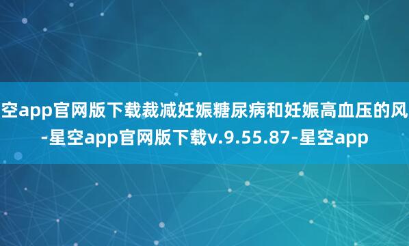 星空app官网版下载裁减妊娠糖尿病和妊娠高血压的风险-星空app官网版下载v.9.55.87-星空app