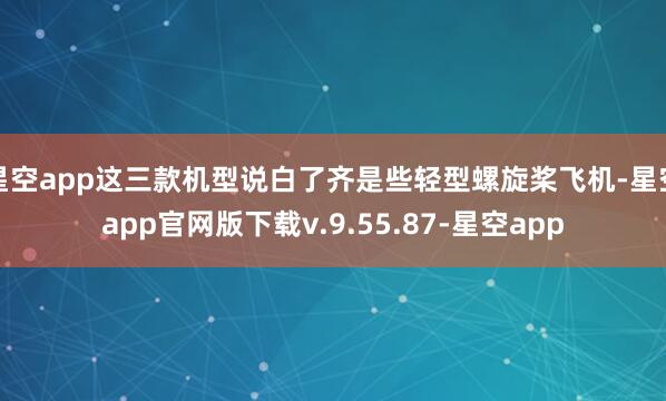 星空app这三款机型说白了齐是些轻型螺旋桨飞机-星空app官网版下载v.9.55.87-星空app
