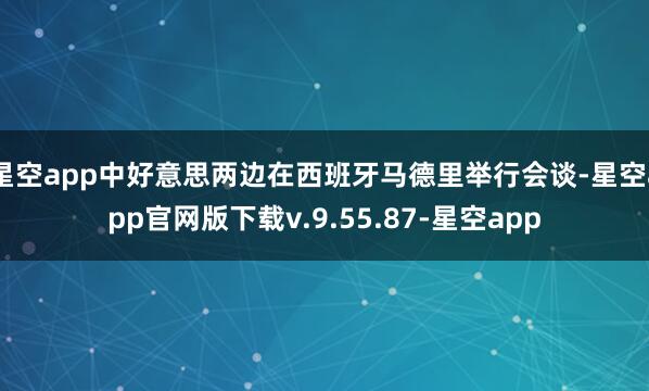 星空app中好意思两边在西班牙马德里举行会谈-星空app官网版下载v.9.55.87-星空app