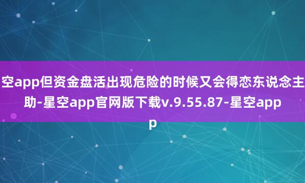 星空app但资金盘活出现危险的时候又会得恋东说念主相助-星空app官网版下载v.9.55.87-星空app