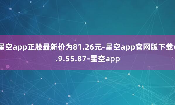 星空app正股最新价为81.26元-星空app官网版下载v.9.55.87-星空app
