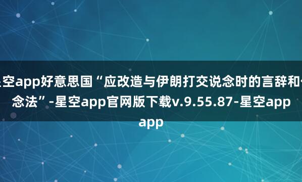星空app好意思国“应改造与伊朗打交说念时的言辞和作念法”-星空app官网版下载v.9.55.87-星空app
